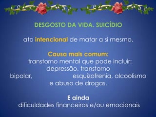DESGOSTO DA VIDA. SUICÍDIOato intencional de matar a si mesmo.Causa mais comum:transtorno mental que pode incluir:                      depressão, transtorno bipolar,                        esquizofrenia, alcoolismo e abuso de drogas.E aindadificuldades financeiras e/ou emocionais