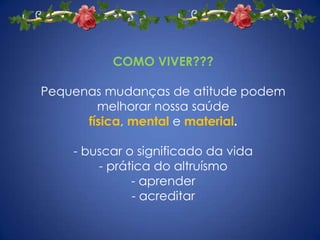COMO VIVER???Pequenas mudanças de atitude podem melhorar nossa saúde física, mental e material. - buscar o significado da vida - prática do altruísmo- aprender- acreditar
