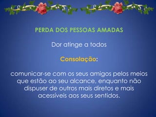 PERDA DOS PESSOAS AMADASDor atinge a todosConsolação:comunicar-se com os seus amigos pelos meios que estão ao seu alcance, enquanto não dispuser de outros mais diretos e mais acessíveis aos seus sentidos. 