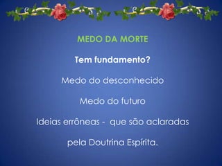 MEDO DA MORTE

        Tem fundamento?

     Medo do desconhecido

          Medo do futuro

Ideias errôneas - que são aclaradas

       pela Doutrina Espírita.
 