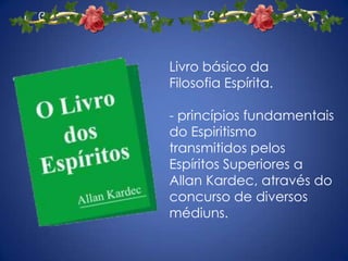 Livro básico da
Filosofia Espírita.

- princípios fundamentais
do Espiritismo
transmitidos pelos
Espíritos Superiores a
Allan Kardec, através do
concurso de diversos
médiuns.
 