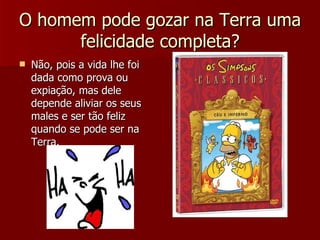 O homem pode gozar na Terra uma felicidade completa? Não, pois a vida lhe foi dada como prova ou expiação, mas dele depende aliviar os seus males e ser tão feliz quando se pode ser na Terra. 