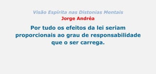 Visão Espírita nas Distonias Mentais
Jorge Andréa
Por tudo os efeitos da lei seriam
proporcionais ao grau de responsabilidade
que o ser carrega.
 