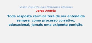 Visão Espírita nas Distonias Mentais
Jorge Andréa
Toda resposta cármica terá de ser entendida
sempre, como processo corretivo,
educacional, jamais uma exigente punição.
 