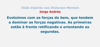 Visão Espírita nas Distonias Mentais
Jorge Andréa
Evoluímos com as forças do bem, que tendem
a dominar as forças negativas. As primeiras
estão à frente retificando e orientando as
segundas.
 