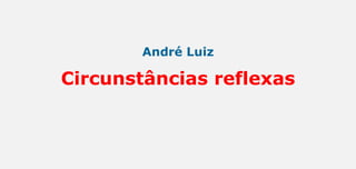 André Luiz
Circunstâncias reflexas
 