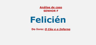 Análise de caso
SENHOR F
Felicién
Do livro: O Céu e o Inferno
 