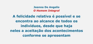 Joanna De Angelis
O Homem Integral
A felicidade relativa é possível e se
encontra ao alcance de todos os
indivíduos, desde que haja
neles a aceitação dos acontecimentos
conforme se apresentam
 