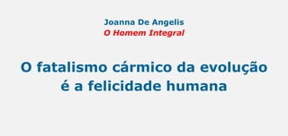 Joanna De Angelis
O Homem Integral
O fatalismo cármico da evolução
é a felicidade humana
 