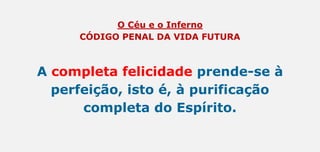 O Céu e o Inferno
CÓDIGO PENAL DA VIDA FUTURA
A completa felicidade prende-se à
perfeição, isto é, à purificação
completa do Espírito.
 