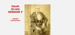 Estudo
de caso
SENHOR F
IMAGEM
ILUSTRATIVA
 