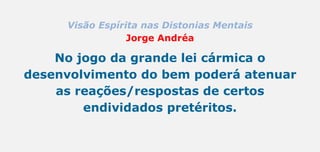 Visão Espírita nas Distonias Mentais
Jorge Andréa
No jogo da grande lei cármica o
desenvolvimento do bem poderá atenuar
as reações/respostas de certos
endividados pretéritos.
 
