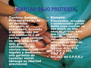 LIBERTAD BAJO PROTESTA. 
• También llamada 
Protestatoria, es 
un derecho 
otorgado, al 
procesado, acusado 
o sentenciado...