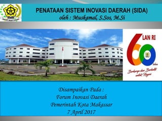 PENATAAN SISTEM INOVASI DAERAH (SIDA)
oleh : Muskamal, S.Sos, M.Si
Disampaikan Pada :
Forum Inovasi Daerah
Pemerintah Kota Makassar
7 April 2017
 