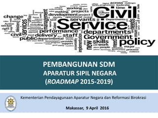 PEMBANGUNAN SDM
APARATUR SIPIL NEGARA
(ROADMAP 2015-2019)
Kementerian Pendayagunaan Aparatur Negara dan Reformasi Birokrasi
Makassar, 9 April 2016
 