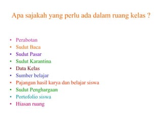 Apa sajakah yang perlu ada dalam ruang kelas ?
• Perabotan
• Sudut Baca
• Sudut Pasar
• Sudut Karantina
• Data Kelas
• Sumber belajar
• Pajangan hasil karya dan belajar siswa
• Sudut Penghargaan
• Portofolio siswa
• Hiasan ruang
 