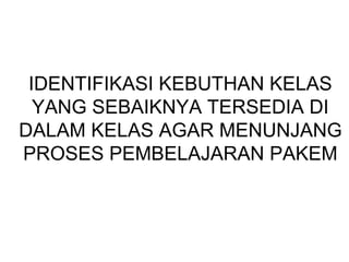IDENTIFIKASI KEBUTHAN KELAS
YANG SEBAIKNYA TERSEDIA DI
DALAM KELAS AGAR MENUNJANG
PROSES PEMBELAJARAN PAKEM
 