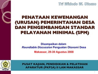 PENATAAN KEWENANGAN (URUSAN) PEMERINTAHAN DESA DAN PENGEMBANGAN STANDAR PELAYANAN MINIMAL (SPM) PUSAT KAJIAN, PENDIDIKAN & PELATIHAN APARATUR (PKP2A) II LAN MAKASSAR Tri Widodo W. Utomo Disampaikan dalam  Roundtable Discussion  Penguatan Otonomi Desa Makassar, 29-30 Agustus 2008 