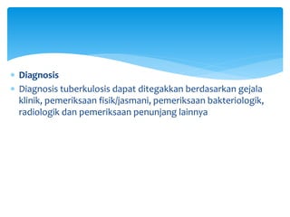  Diagnosis
 Diagnosis tuberkulosis dapat ditegakkan berdasarkan gejala
klinik, pemeriksaan fisik/jasmani, pemeriksaan bakteriologik,
radiologik dan pemeriksaan penunjang lainnya
 