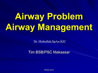 Airway Problem
Airway Management
Tim BSB/PSC Makassar
PPGD--2015
Dr. Hisbullah,SpAn.KIC
 