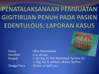 Nama           : Mira Khairunnisa
Stambuk        : J 111 08 290
Penguji        : 1. Dr. drg. H. Edy Machmud, Sp.Pros (K)
                 2. drg. Eri H. Jubhari, M.Kes, Sp.Pros
Tanggal baca   : Kamis, 4 April 2013
 