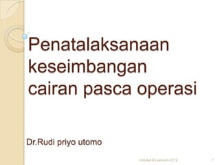 Penatalaksanaan
keseimbangan
cairan pasca operasi

Dr.Rudi priyo utomo
                      induksi 03-januari-2012   1
 