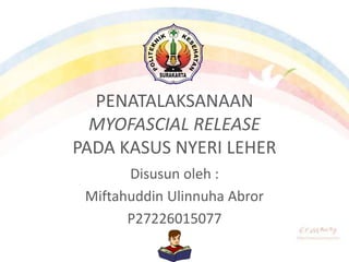 PENATALAKSANAAN
MYOFASCIAL RELEASE
PADA KASUS NYERI LEHER
Disusun oleh :
Miftahuddin Ulinnuha Abror
P27226015077
 