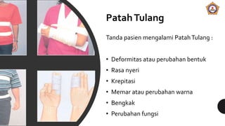 PatahTulang
Tanda pasien mengalami PatahTulang :
• Deformitas atau perubahan bentuk
• Rasa nyeri
• Krepitasi
• Memar atau perubahan warna
• Bengkak
• Perubahan fungsi
 
