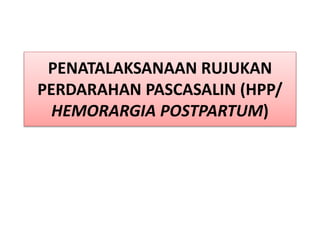 PENATALAKSANAAN RUJUKAN
PERDARAHAN PASCASALIN (HPP/
HEMORARGIA POSTPARTUM)
 
