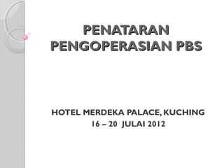 PENATARAN
PENGOPERASIAN PBS



HOTEL MERDEKA PALACE, KUCHING
       16 – 20 JULAI 2012
 