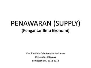 PENAWARAN (SUPPLY) 
(Pengantar Ilmu Ekonomi) 
Fakultas Ilmu Kelautan dan Perikanan 
Universitas Udayana 
Semester I/TA. 2013-2014 
 