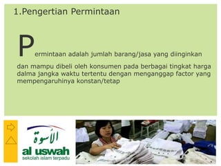 P: 555.123.4568 F: 555.123.4567
123 West Main Street, New York,
NY 10001
www.rightcare.com|
1.Pengertian Permintaan
Permintaan adalah jumlah barang/jasa yang diinginkan
dan mampu dibeli oleh konsumen pada berbagai tingkat harga
dalma jangka waktu tertentu dengan menganggap factor yang
mempengaruhinya konstan/tetap
 