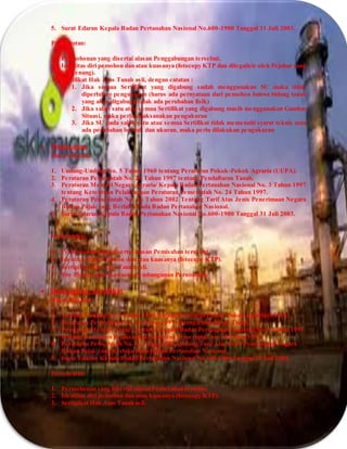 5. Surat Edaran Kepala Badan Pertanahan Nasional No.600-1900 Tanggal 31 Juli 2003.
Persyaratan:
1. Permohonan yang disertai alasan Penggabungan tersebut.
2. Identitas diri pemohon dan atau kuasanya (fotocopy KTP dan dilegalisir oleh Pejabat yang
berwenang).
3. Sertifikat Hak Atas Tanah asli, dengan catatan :
1. Jika semua Sertifikat yang digabung sudah menggunakan SU maka tidak
diperlukan pengukuran (harus ada pernyataan dari pemohon bahwa bidang tanah
yang akan digabung tidak ada perubahan fisik)
2. Jika salah satu atau semua Sertifikat yang digabung masih menggunakan Gambar
Situasi, maka perlu dilaksanakan pengukuran
3. Jika SU pada salah satu atau semua Sertifikat tidak memenuhi syarat teknis atau
ada perubahan bentuk dan ukuran, maka perlu dilakukan pengukuran
 Pemisahan
Dasar Hukum:
1. Undang-Undang No. 5 Tahun 1960 tentang Peraturan Pokok-Pokok Agraria (UUPA).
2. Peraturan Pemerintah No. 24 Tahun 1997 tentang Pendaftaran Tanah.
3. Peraturan Menteri Negara Agraria/ Kepala Badan Pertanahan Nasional No. 3 Tahun 1997
tentang Ketentuan Pelaksanaan Peraturan Pemerintah No. 24 Tahun 1997.
4. Peraturan Pemerintah No. 46 Tahun 2002 Tentang Tarif Atas Jenis Penerimaan Negara
Bukan Pajak yang Berlaku Pada Badan Pertanahan Nasional.
5. Surat Edaran Kepala Badan Pertanahan Nasional No.600-1900 Tanggal 31 Juli 2003.
Persyaratan:
 Permohonan yang disertai alasan Pemisahan tersebut.
 Identitas diri pemohon dan atau kuasanya (fotocopy KTP).
 Sertipikat Hak Atas Tanah asli.
 Site Plan (Untuk Kawasan Pembangunan Perumahan
 Pemecahan Sertifikat
Dasar Hukum:
1. Undang-Undang No. 5 Tahun 1960 tentang Peraturan Pokok-Pokok Agraria (UUPA).
2. Peraturan Pemerintah No. 24 Tahun 1997 tentang Pendaftaran Tanah.
3. Peraturan Menteri Negara Agraria/ Kepala Badan Pertanahan Nasional No. 3 Tahun 1997
tentang Ketentuan Pelaksanaan Peraturan Pemerintah No. 24 Tahun 1997.
4. Peraturan Pemerintah No. 46 Tahun 2002 Tentang TarifAtas Jenis Penerimaan Negara
Bukan Pajak yang Berlaku Pada Badan Pertanahan Nasional.
5. Surat Edaran Kepala Badan Pertanahan Nasional No.600-1900 Tanggal 31 Juli 2003.
Persyaratan:
1. Permohonan yang disertai alasan Pemecahan tersebut.
2. Identitas diri pemohon dan atau kuasanya (fotocopy KTP).
3. Sertipikat Hak Atas Tanah asli.
 