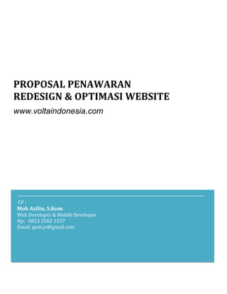PROPOSAL PENAWARAN
REDESIGN & OPTIMASI WEBSITE
www.voltaindonesia.com
CP :
Moh Azilin, S.Kom
Web Developer & Mobile Developer
Hp: 0823 2562 1557
Email: gent.jv@gmail.com
 
