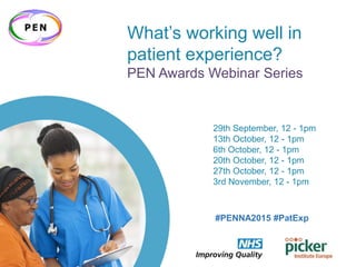 #PENNA2015 #PatExp
What’s working well in
patient experience?
PEN Awards Webinar Series
29th September, 12 - 1pm
13th October, 12 - 1pm
6th October, 12 - 1pm
20th October, 12 - 1pm
27th October, 12 - 1pm
3rd November, 12 - 1pm
#PENNA2015 #PatExp
 