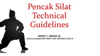 Pencak Silat
Technical
Guidelines
HENRY C. GRANA JR.
Resource Speaker/NSA WASIT-JURY NATIONAL LEVEL III
 