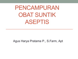 PENCAMPURAN
OBAT SUNTIK
ASEPTIS
Agus Harya Pratama P., S.Farm, Apt
 