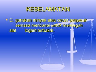 KESELAMATAN
   C. gunakan minyak atau cecair penyejuk
       semasa mencanai untuk mencegah
    alat   logam terbakar.
 