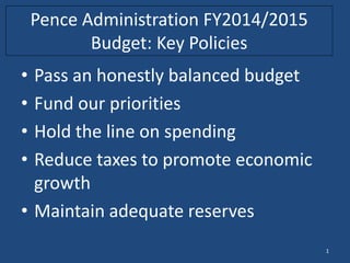 Pence Administration FY2014/2015
           Budget: Key Policies
• Pass an honestly balanced budget
• Fund our priorities
• Hold the line on spending
• Reduce taxes to promote economic
  growth
• Maintain adequate reserves
                                       1
 