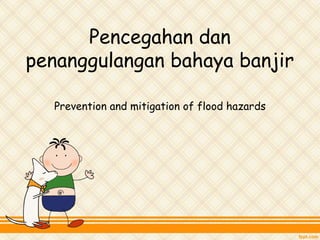 Prevention and mitigation of flood hazards
Pencegahan dan
penanggulangan bahaya banjir
 