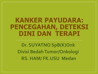 KANKER PAYUDARA:
PENCEGAHAN, DETEKSI
DINI DAN TERAPI
Dr. SUYATNO SpB(K)Onk
Divisi BedahTumor/Onkologi
RS. HAM/ FK.USU Medan
 