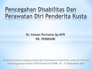 Dr. Irawan Purnama Sp.KFR
PB. PERDOSRI
Penetapan Dokter Rujukan Kusta dan Frambusia di Kab/Kota untuk 26 Provinsi
Diselenggarakan Subdit PTM Direktorat P2PML 14 – 17 September 2021
 