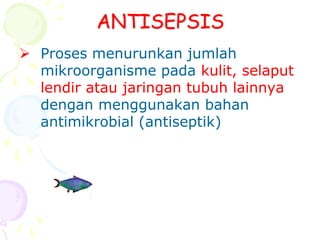 ANTISEPSIS
 Proses menurunkan jumlah
mikroorganisme pada kulit, selaput
lendir atau jaringan tubuh lainnya
dengan menggunakan bahan
antimikrobial (antiseptik)
 