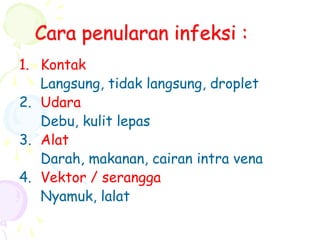 Cara penularan infeksi :
1. Kontak
Langsung, tidak langsung, droplet
2. Udara
Debu, kulit lepas
3. Alat
Darah, makanan, cairan intra vena
4. Vektor / serangga
Nyamuk, lalat
 