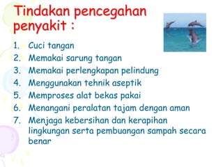 Tindakan pencegahan
penyakit :
1. Cuci tangan
2. Memakai sarung tangan
3. Memakai perlengkapan pelindung
4. Menggunakan tehnik aseptik
5. Memproses alat bekas pakai
6. Menangani peralatan tajam dengan aman
7. Menjaga kebersihan dan kerapihan
lingkungan serta pembuangan sampah secara
benar
 