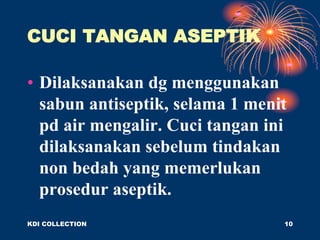 CUCI TANGAN ASEPTIK
• Dilaksanakan dg menggunakan
sabun antiseptik, selama 1 menit
pd air mengalir. Cuci tangan ini
dilaksanakan sebelum tindakan
non bedah yang memerlukan
prosedur aseptik.
KDI COLLECTION 10
 