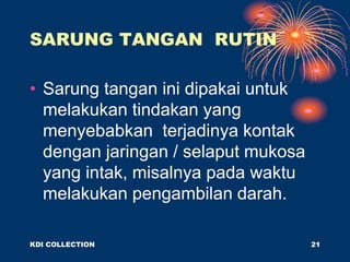 SARUNG TANGAN RUTIN
• Sarung tangan ini dipakai untuk
melakukan tindakan yang
menyebabkan terjadinya kontak
dengan jaringan / selaput mukosa
yang intak, misalnya pada waktu
melakukan pengambilan darah.
KDI COLLECTION 21
 