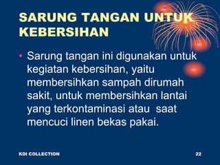 SARUNG TANGAN UNTUK
KEBERSIHAN
• Sarung tangan ini digunakan untuk
kegiatan kebersihan, yaitu
membersihkan sampah dirumah
sakit, untuk membersihkan lantai
yang terkontaminasi atau saat
mencuci linen bekas pakai.
KDI COLLECTION 22
 