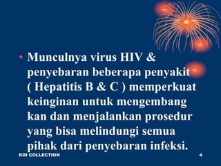 • Munculnya virus HIV &
penyebaran beberapa penyakit
( Hepatitis B & C ) memperkuat
keinginan untuk mengembang
kan dan menjalankan prosedur
yang bisa melindungi semua
pihak dari penyebaran infeksi.
KDI COLLECTION 4
 