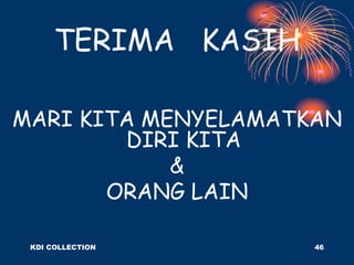 TERIMA KASIH
MARI KITA MENYELAMATKAN
DIRI KITA
&
ORANG LAIN
KDI COLLECTION 46
 